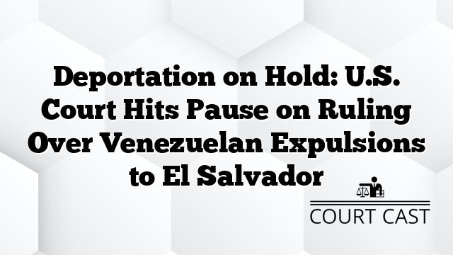 Deportation on Hold: U.S. Court Hits Pause on Ruling Over Venezuelan Expulsions to El Salvador