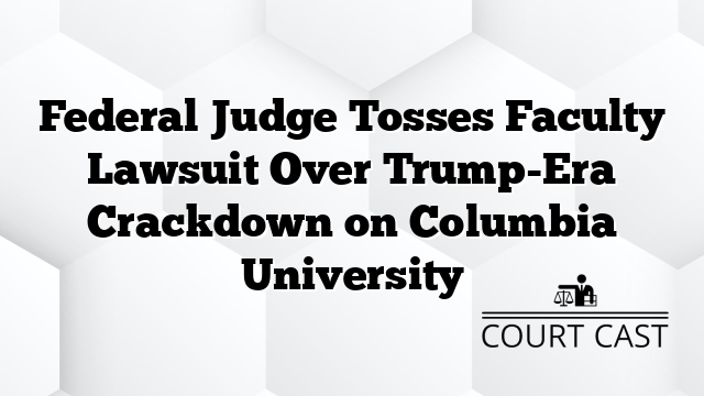 Federal Judge Tosses Faculty Lawsuit Over Trump-Era Crackdown on Columbia University