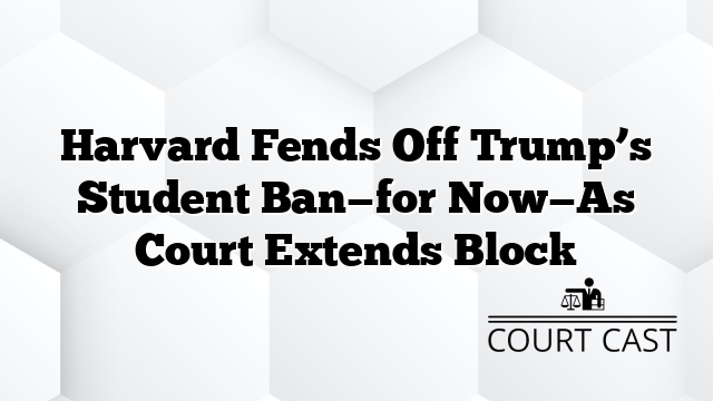 Harvard Fends Off Trump’s Student Ban—for Now—As Court Extends Block
