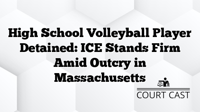 High School Volleyball Player Detained: ICE Stands Firm Amid Outcry in Massachusetts