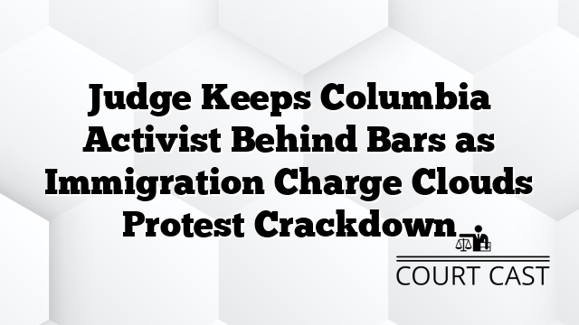 Judge Keeps Columbia Activist Behind Bars as Immigration Charge Clouds Protest Crackdown