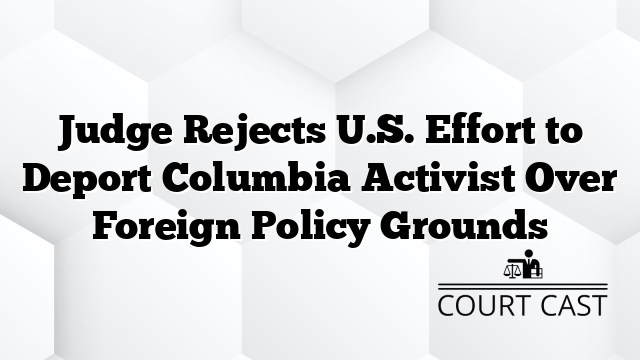 Judge Rejects U.S. Effort to Deport Columbia Activist Over Foreign Policy Grounds