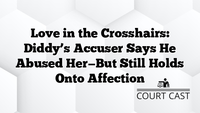 Love in the Crosshairs: Diddy’s Accuser Says He Abused Her—But Still Holds Onto Affection