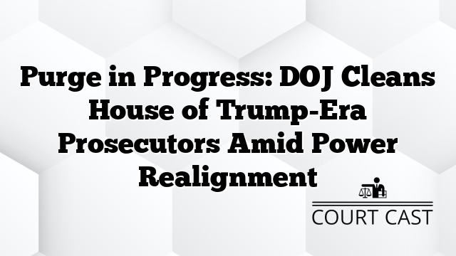 Purge in Progress: DOJ Cleans House of Trump-Era Prosecutors Amid Power Realignment