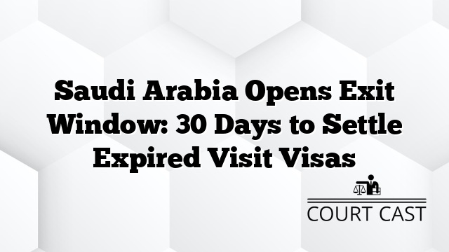 Saudi Arabia Opens Exit Window: 30 Days to Settle Expired Visit Visas