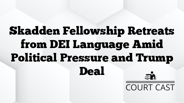 Skadden Fellowship Retreats from DEI Language Amid Political Pressure and Trump Deal