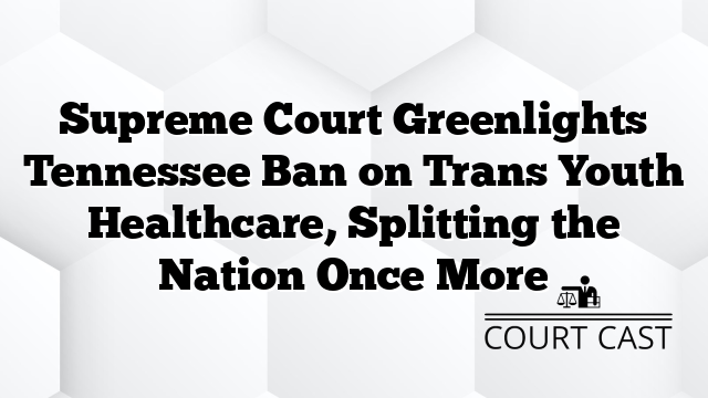 Supreme Court Greenlights Tennessee Ban on Trans Youth Healthcare, Splitting the Nation Once More