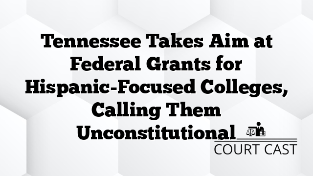 Tennessee Takes Aim at Federal Grants for Hispanic-Focused Colleges, Calling Them Unconstitutional