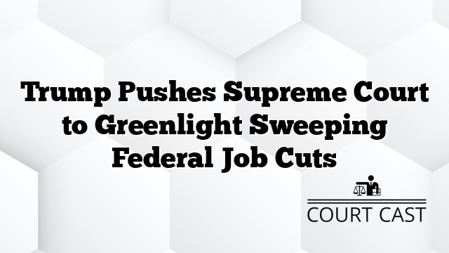 Trump Pushes Supreme Court to Greenlight Sweeping Federal Job Cuts