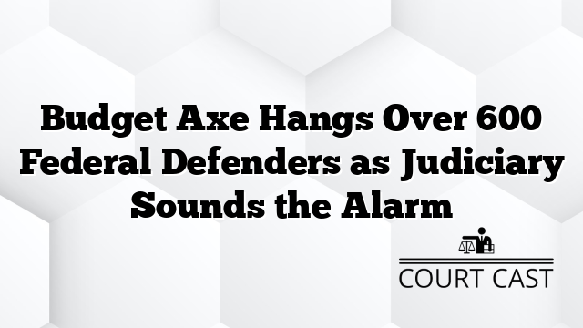 Budget Axe Hangs Over 600 Federal Defenders as Judiciary Sounds the Alarm