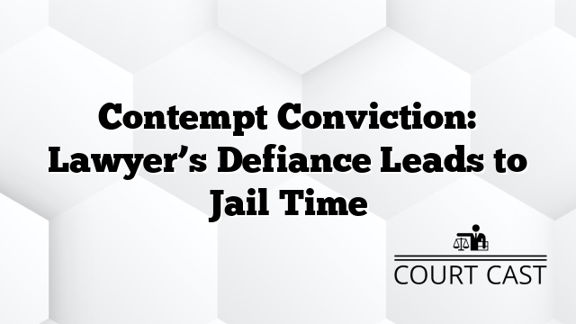 Contempt Conviction: Lawyer’s Defiance Leads to Jail Time