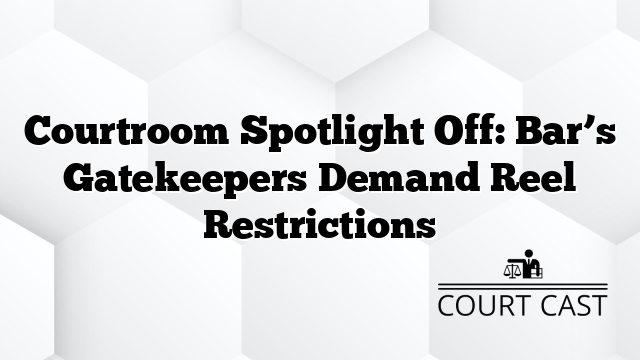 Courtroom Spotlight Off: Bar’s Gatekeepers Demand Reel Restrictions