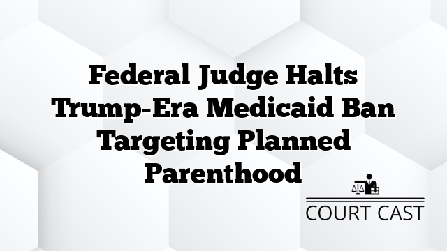 Federal Judge Halts Trump-Era Medicaid Ban Targeting Planned Parenthood