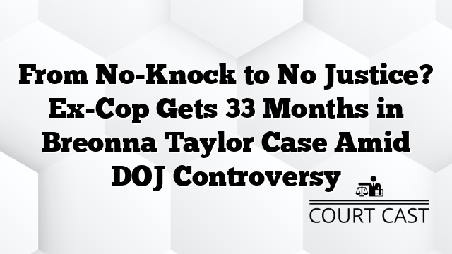 From No-Knock to No Justice? Ex-Cop Gets 33 Months in Breonna Taylor Case Amid DOJ Controversy
