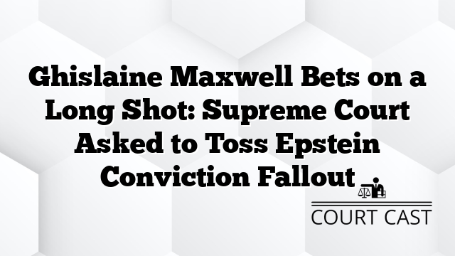Ghislaine Maxwell Bets on a Long Shot: Supreme Court Asked to Toss Epstein Conviction Fallout