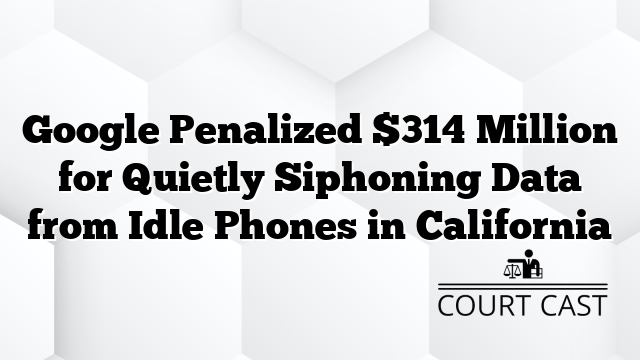Google Penalized $314 Million for Quietly Siphoning Data from Idle Phones in California
