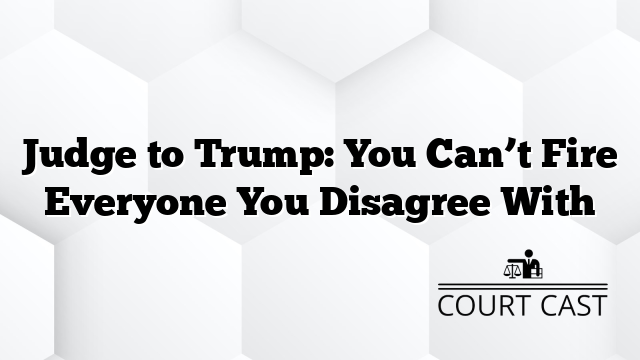 Judge to Trump: You Can’t Fire Everyone You Disagree With