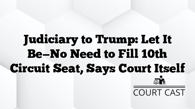 Judiciary to Trump: Let It Be—No Need to Fill 10th Circuit Seat, Says Court Itself