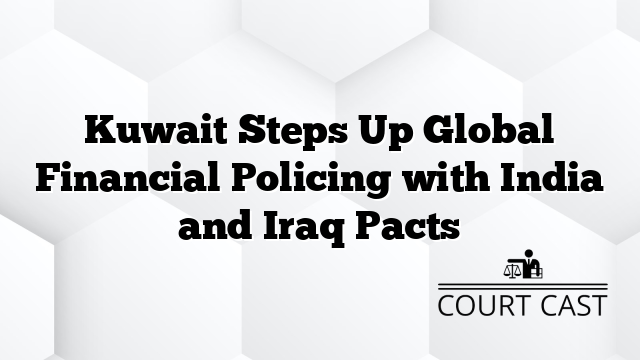 Kuwait Steps Up Global Financial Policing with India and Iraq Pacts