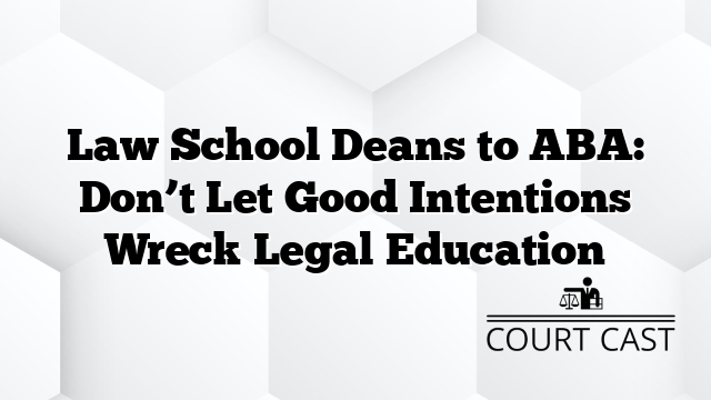 Law School Deans to ABA: Don’t Let Good Intentions Wreck Legal Education