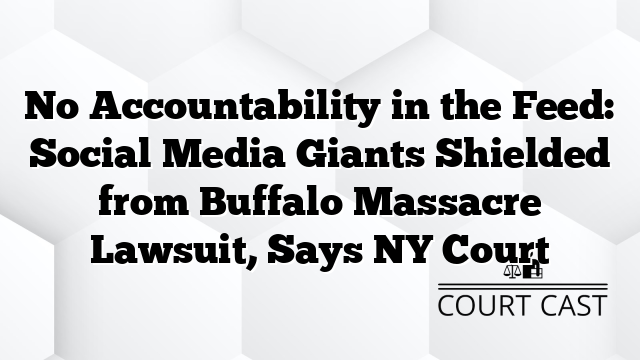 No Accountability in the Feed: Social Media Giants Shielded from Buffalo Massacre Lawsuit, Says NY Court