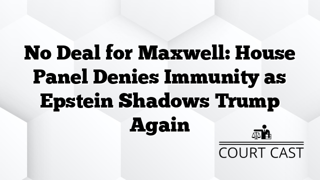 No Deal for Maxwell: House Panel Denies Immunity as Epstein Shadows Trump Again