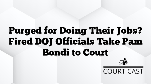 Purged for Doing Their Jobs? Fired DOJ Officials Take Pam Bondi to Court