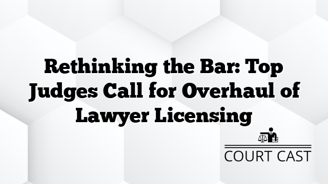 Rethinking the Bar: Top Judges Call for Overhaul of Lawyer Licensing