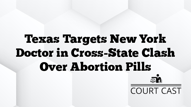 Texas Targets New York Doctor in Cross-State Clash Over Abortion Pills