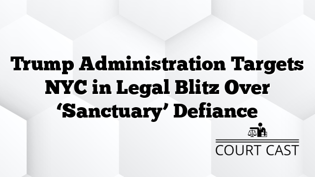 Trump Administration Targets NYC in Legal Blitz Over ‘Sanctuary’ Defiance