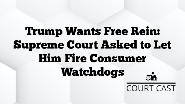 Trump Wants Free Rein: Supreme Court Asked to Let Him Fire Consumer Watchdogs