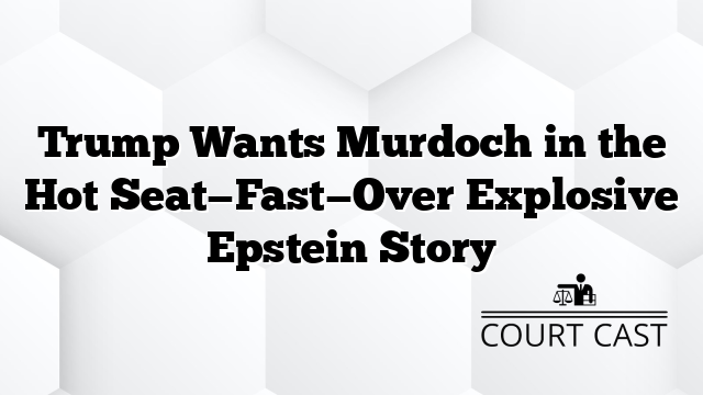 Trump Wants Murdoch in the Hot Seat—Fast—Over Explosive Epstein Story