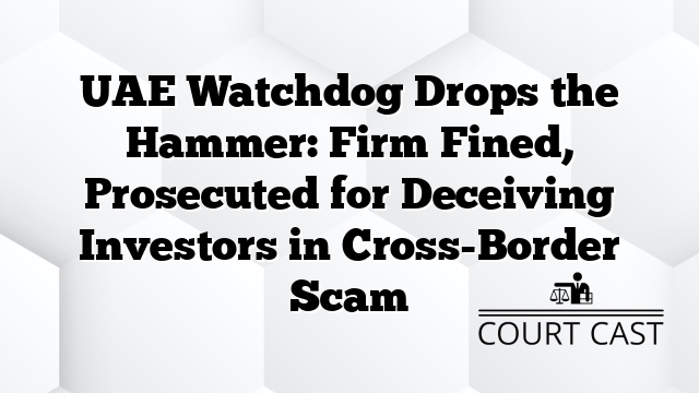 UAE Watchdog Drops the Hammer: Firm Fined, Prosecuted for Deceiving Investors in Cross-Border Scam