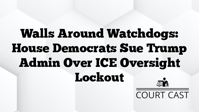 Walls Around Watchdogs: House Democrats Sue Trump Admin Over ICE Oversight Lockout