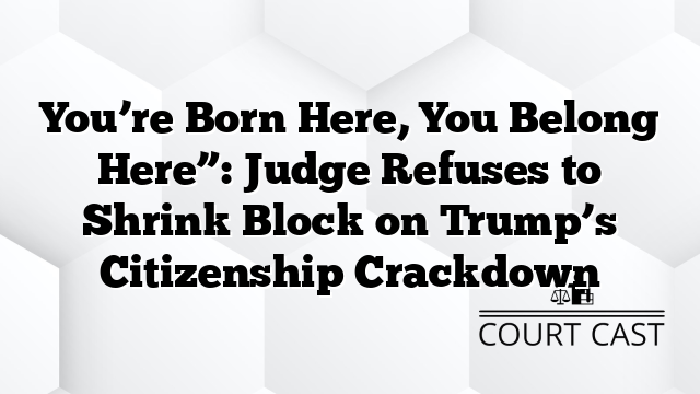You’re Born Here, You Belong Here”: Judge Refuses to Shrink Block on Trump’s Citizenship Crackdown