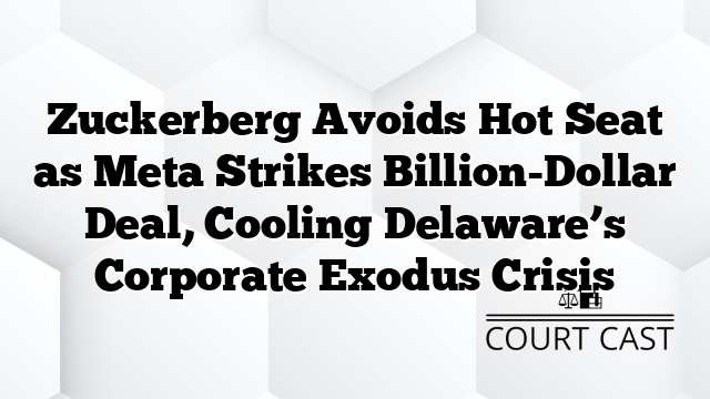 Zuckerberg Avoids Hot Seat as Meta Strikes Billion-Dollar Deal, Cooling Delaware’s Corporate Exodus Crisis