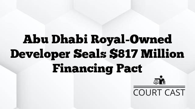 Abu Dhabi Royal-Owned Developer Seals $817 Million Financing Pact