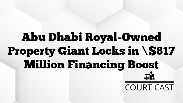 Abu Dhabi Royal-Owned Property Giant Locks in \$817 Million Financing Boost