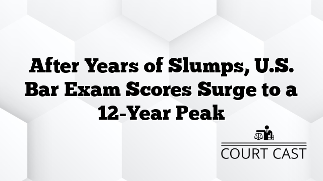 After Years of Slumps, U.S. Bar Exam Scores Surge to a 12-Year Peak