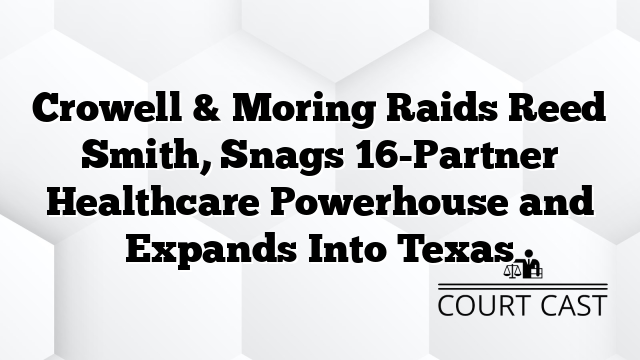 Crowell & Moring Raids Reed Smith, Snags 16-Partner Healthcare Powerhouse and Expands Into Texas
