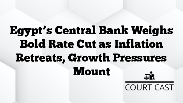 Egypt’s Central Bank Weighs Bold Rate Cut as Inflation Retreats, Growth Pressures Mount