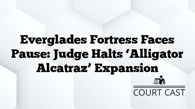 Everglades Fortress Faces Pause: Judge Halts āAlligator Alcatrazā Expansion