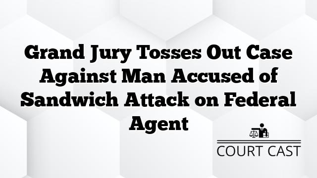 Grand Jury Tosses Out Case Against Man Accused of Sandwich Attack on Federal Agent