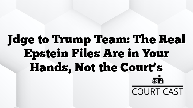 Jdge to Trump Team: The Real Epstein Files Are in Your Hands, Not the Court’s