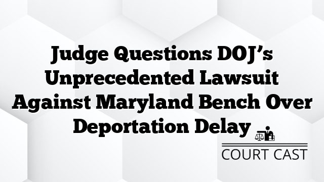 Judge Questions DOJās Unprecedented Lawsuit Against Maryland Bench Over Deportation Delay