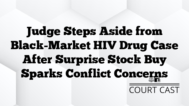 Judge Steps Aside from Black-Market HIV Drug Case After Surprise Stock Buy Sparks Conflict Concerns