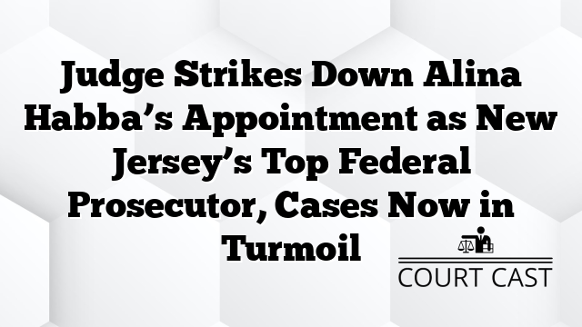 Judge Strikes Down Alina Habba’s Appointment as New Jersey’s Top Federal Prosecutor, Cases Now in Turmoil