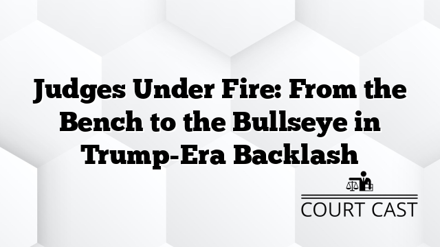 Judges Under Fire: From the Bench to the Bullseye in Trump-Era Backlash