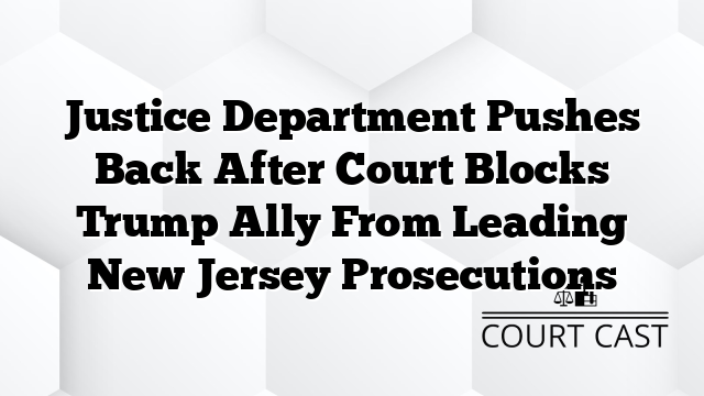 Justice Department Pushes Back After Court Blocks Trump Ally From Leading New Jersey Prosecutions