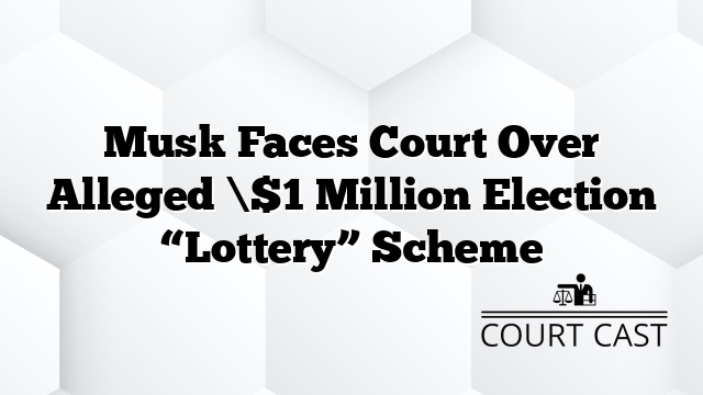 Musk Faces Court Over Alleged \$1 Million Election “Lottery” Scheme